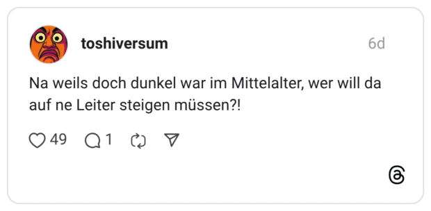 Na weils doch dunkel war im Mittelalter, wer will da auf ne Leiter steigen müssen?!