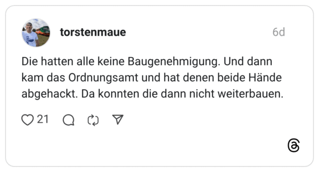 Die hatten alle keine Baugenehmigung. Und dann kam das Ordnungsamt und hat denen beide Hände abgehackt. Da konnten die dann nicht weiterbauen.