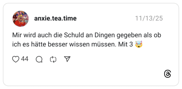 Mir wird auch die Schuld an Dingen gegeben als ob ich es hätte besser wissen müssen. Mit 3 🤯