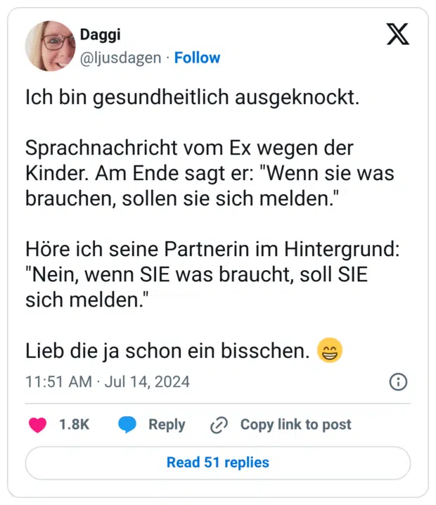 Ich bin gesundheitlich ausgeknockt. Sprachnachricht vom Ex wegen der Kinder. Am Ende sagt er: "Wenn sie was brauchen, sollen sie sich melden." Höre ich seine Partnerin im Hintergrund: "Nein, wenn SIE was braucht, soll SIE sich melden." Lieb die ja schon ein bisschen. 😁