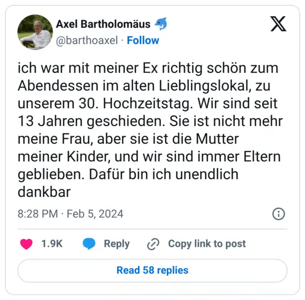 ich war mit meiner Ex richtig schön zum Abendessen im alten Lieblingslokal, zu unserem 30. Hochzeitstag. Wir sind seit 13 Jahren geschieden. Sie ist nicht mehr meine Frau, aber sie ist die Mutter meiner Kinder, und wir sind immer Eltern geblieben. Dafür bin ich unendlich dankbar