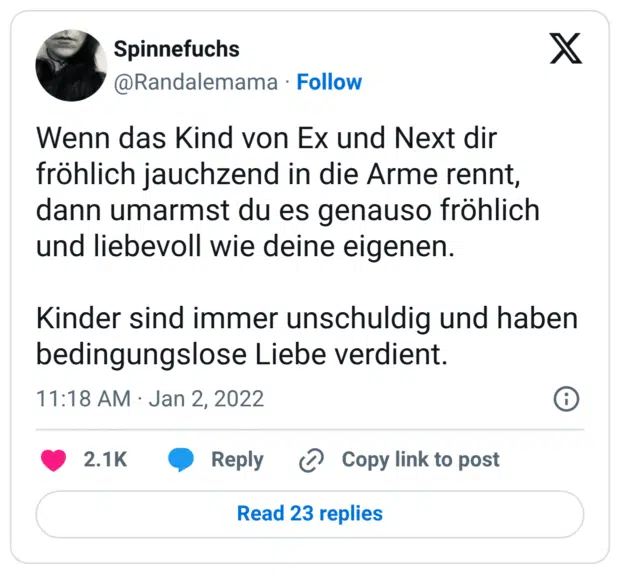 Wenn das Kind von Ex und Next dir fröhlich jauchzend in die Arme rennt, dann umarmst du es genauso fröhlich und liebevoll wie deine eigenen. Kinder sind immer unschuldig und haben bedingungslose Liebe verdient.