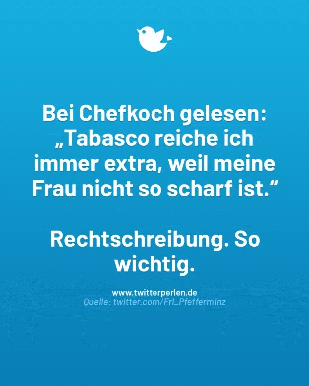 Bei Chefkoch gelesen:
„Tabasco reiche ich immer extra, weil meine Frau nicht so scharf ist.“
Rechtschreibung. So wichtig.