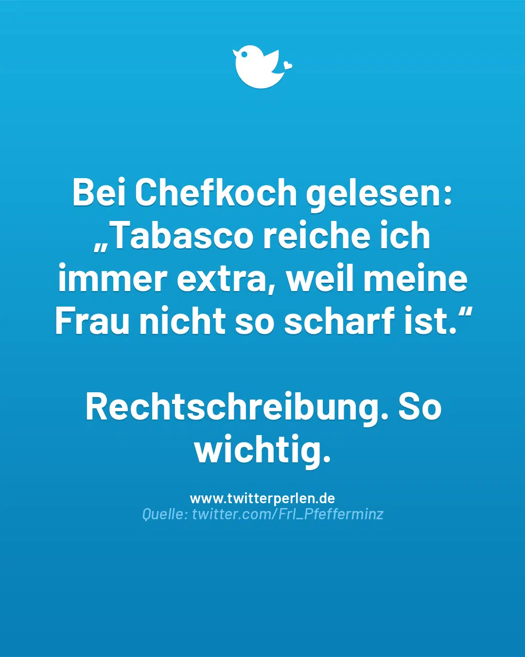 Bei Chefkoch gelesen:
„Tabasco reiche ich immer extra, weil meine Frau nicht so scharf ist.“
Rechtschreibung. So wichtig.