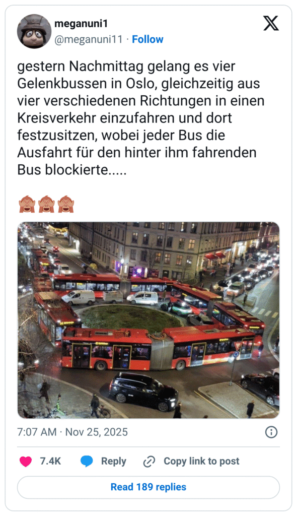 gestern Nachmittag gelang es vier Gelenkbussen in Oslo, gleichzeitig aus vier verschiedenen Richtungen in einen Kreisverkehr einzufahren und dort festzusitzen, wobei jeder Bus die Ausfahrt für den hinter ihm fahrenden Bus blockierte.....