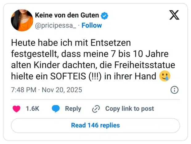 Heute habe ich mit Entsetzen festgestellt, dass meine 7 bis 10 Jahre alten Kinder dachten, die Freiheitsstatue hielte ein SOFTEIS (!!!) in ihrer Hand