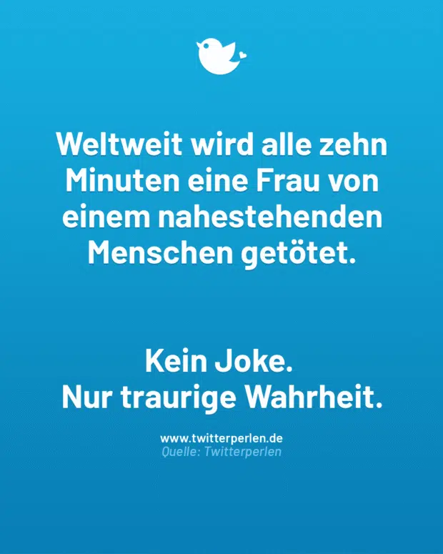 Weltweit wird alle zehn Minuten eine Frau von einem nahestehenden Menschen getötet.
Kein Joke.
Nur traurige Wahrheit.