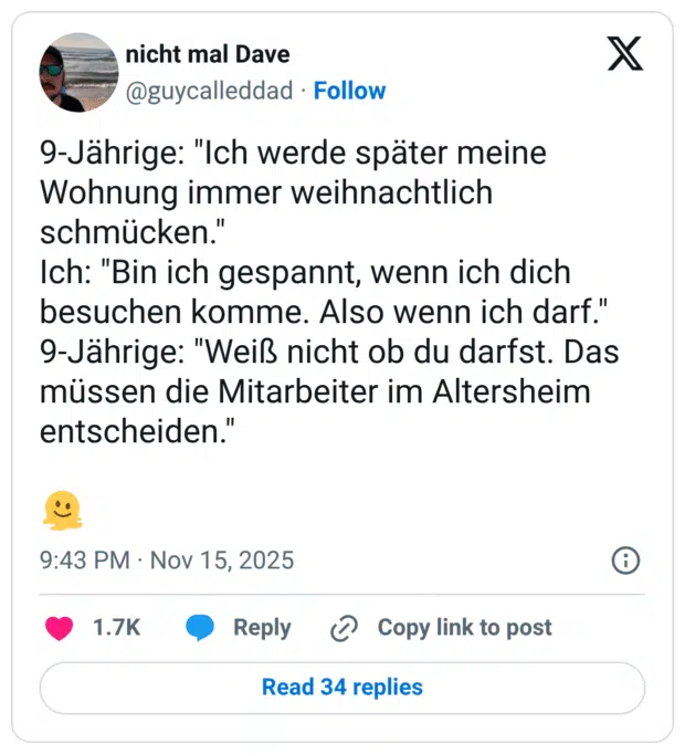 9-Jährige: "Ich werde später meine Wohnung immer weihnachtlich schmücken." Ich: "Bin ich gespannt, wenn ich dich besuchen komme. Also wenn ich darf." 9-Jährige: "Weiß nicht ob du darfst. Das müssen die Mitarbeiter im Altersheim entscheiden."