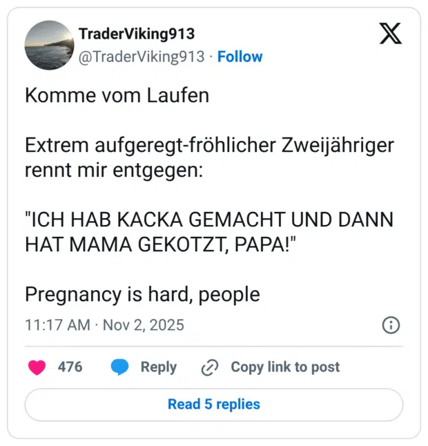 Komme vom Laufen Extrem aufgeregt-fröhlicher Zweijähriger rennt mir entgegen: "ICH HAB KACKA GEMACHT UND DANN HAT MAMA GEKOTZT, PAPA!" Pregnancy is hard, people