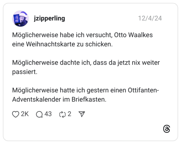 Möglicherweise habe ich versucht, Otto Waalkes eine Weihnachtskarte zu schicken. Möglicherweise dachte ich, dass da jetzt nix weiter passiert. Möglicherweise hatte ich gestern einen Ottifanten- Adventskalender im Briefkasten.