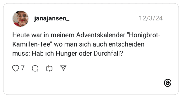 Heute war in meinem Adventskalender "Honigbrot- Kamillen-Tee" wo man sich auch entscheiden muss: Hab ich Hunger oder Durchfall?