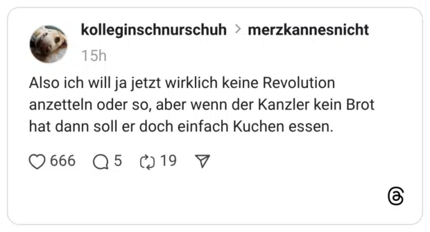 Also ich will ja jetzt wirklich keine Revolution anzetteln oder so, aber wenn der Kanzler kein Brot hat dann soll er doch einfach Kuchen essen.