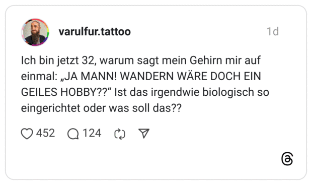 Ich bin jetzt 32, warum sagt mein Gehirn mir auf einmal: „JA MANN! WANDERN WÄRE DOCH EIN GEILES HOBBY??" Ist das irgendwie biologisch so eingerichtet oder was soll das??
