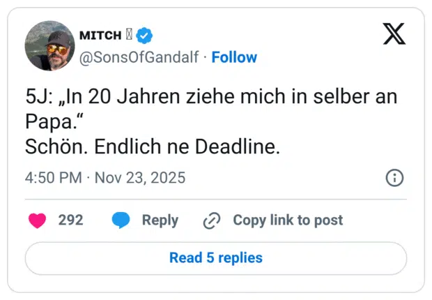 5J: „In 20 Jahren ziehe mich in selber an Papa.“ Schön. Endlich ne Deadline.