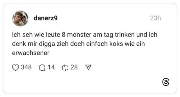 ich seh wie leute 8 monster am tag trinken und ich denk mir digga zieh doch einfach koks wie ein erwachsener