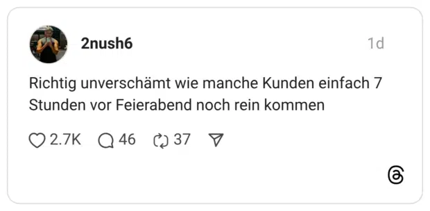 Richtig unverschämt wie manche Kunden einfach 7 Stunden vor Feierabend noch rein kommen