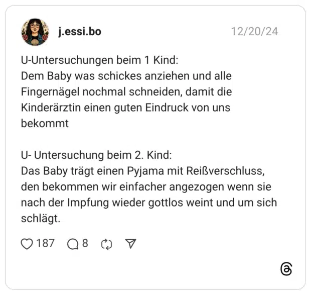 U-Untersuchungen beim 1 Kind: Dem Baby was schickes anziehen und alle Fingernägel nochmal schneiden, damit die Kinderärztin einen guten Eindruck von uns bekommt U- Untersuchung beim 2. Kind: Das Baby trägt einen Pyjama mit Reißverschluss, den bekommen wir einfacher angezogen wenn sie nach der Impfung wieder gottlos weint und um sich schlägt.