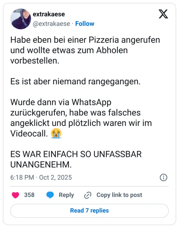 Habe eben bei einer Pizzeria angerufen und wollte etwas zum Abholen vorbestellen. Es ist aber niemand rangegangen. Wurde dann via WhatsApp zurückgerufen, habe was falsches angeklickt und plötzlich waren wir im Videocall. :schluchzen: ES WAR EINFACH SO UNFASSBAR UNANGENEHM.