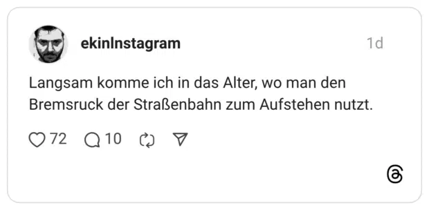 Langsam komme ich in das Alter, wo man den Bremsruck der Straßenbahn zum Aufstehen nutzt