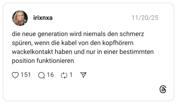 die neue generation wird niemals den schmerz spüren, wenn die kabel von den kopfhörern wackelkontakt haben und nur in einer bestimmten position funktionieren