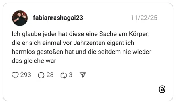 Ich glaube jeder hat diese eine Sache am Körper, die er sich einmal vor Jahrzenten eigentlich harmlos gestoßen hat und die seitdem nie wieder das gleiche war