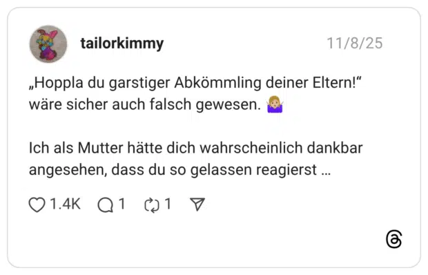 „Hoppla du garstiger Abkömmling deiner Eltern!" wäre sicher auch falsch gewesen. Ich als Mutter hätte dich wahrscheinlich dankbar angesehen, dass du so gelassen reagierst