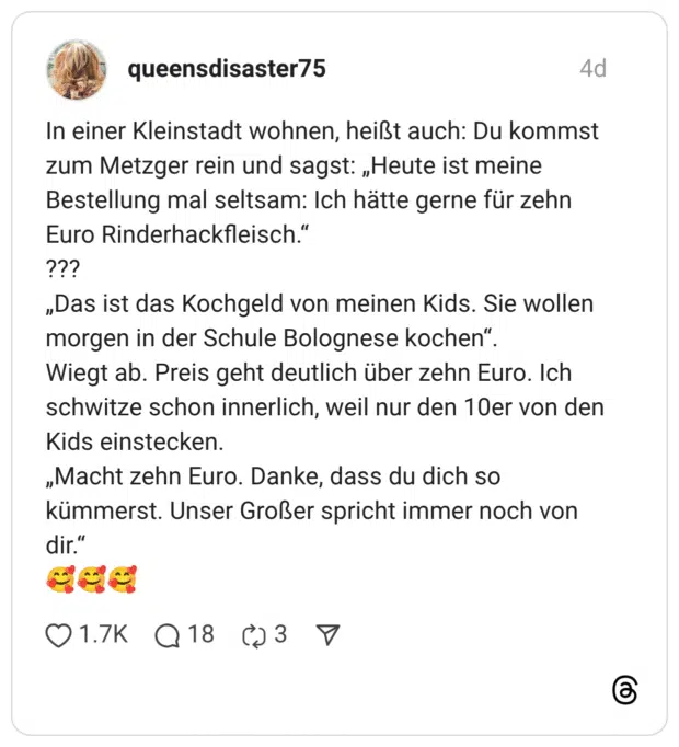 In einer Kleinstadt wohnen, heißt auch: Du kommst zum Metzger rein und sagst: „Heute ist meine Bestellung mal seltsam: Ich hätte gerne für zehn Euro Rinderhackfleisch.“ ??? „Das ist das Kochgeld von meinen Kids. Sie wollen morgen in der Schule Bolognese kochen“. Wiegt ab. Preis geht deutlich über zehn Euro. Ich schwitze schon innerlich, weil nur den 10er von den Kids einstecken. „Macht zehn Euro. Danke, dass du dich so kümmerst. Unser Großer spricht immer noch von dir.“ 🥰🥰🥰 1 / 2