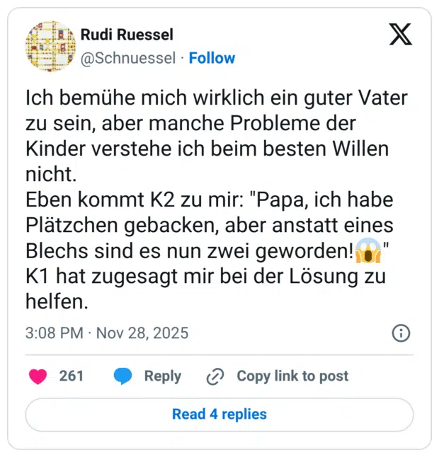 Ich bemühe mich wirklich ein guter Vater zu sein, aber manche Probleme der Kinder verstehe ich beim besten Willen nicht. Eben kommt K2 zu mir: "Papa, ich habe Plätzchen gebacken, aber anstatt eines Blechs sind es nun zwei geworden! K1 hat zugesagt mir bei der Lösung zu helfen.