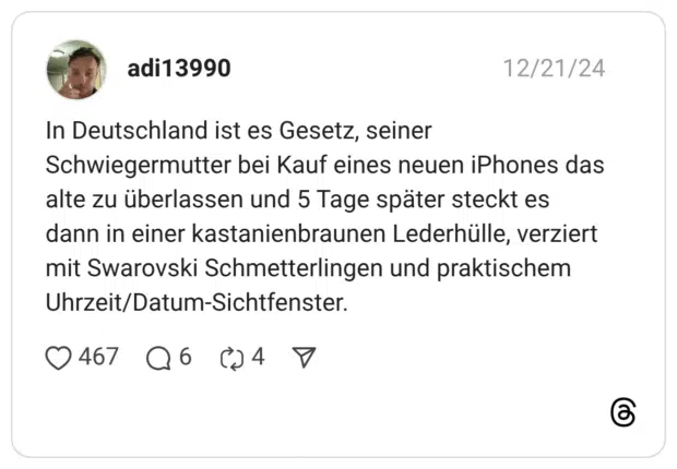 In Deutschland ist es Gesetz, seiner Schwiegermutter bei Kauf eines neuen iPhones das alte zu überlassen und 5 Tage später steckt es dann in einer kastanienbraunen Lederhülle, verziert mit Swarovski Schmetterlingen und praktischem Uhrzeit/Datum-Sichtfenster.