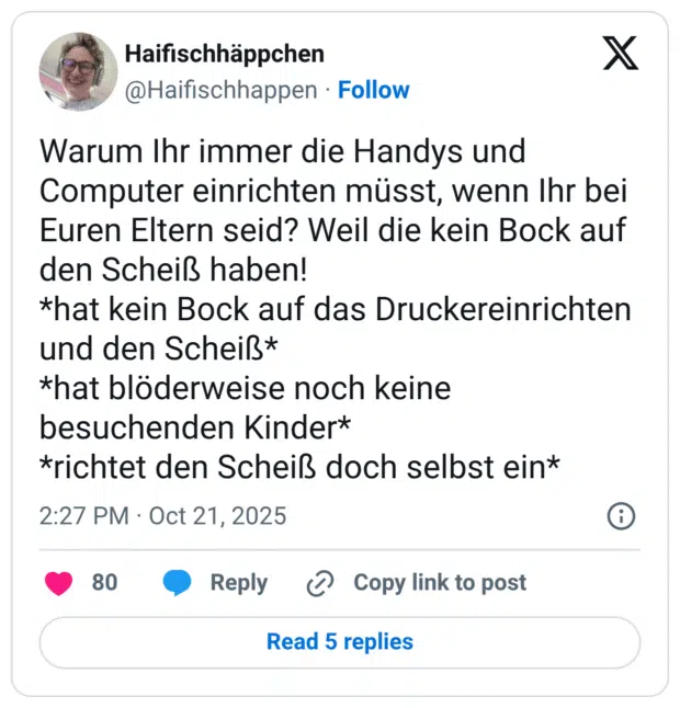 Warum Ihr immer die Handys und Computer einrichten müsst, wenn Ihr bei Euren Eltern seid? Weil die kein Bock auf den Scheiß haben! hat kein Bock auf das Druckereinrichten und den Scheiß hat blöderweise noch keine besuchenden Kinder richtet den Scheiß doch selbst ein
