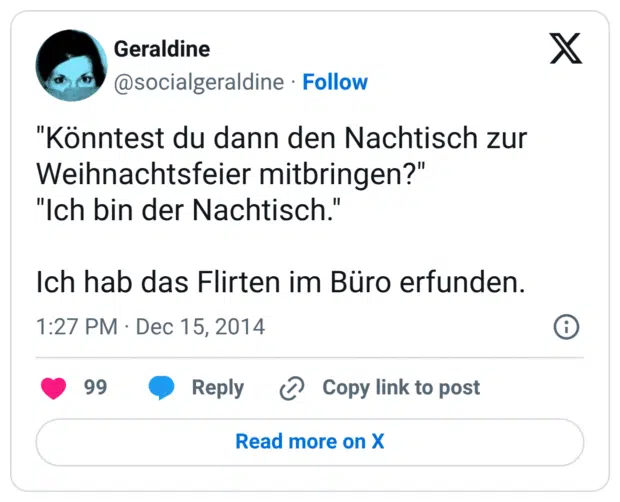 "Könntest du dann den Nachtisch zur Weihnachtsfeier mitbringen?" "Ich bin der Nachtisch." Ich hab das Flirten im Büro erfunden.