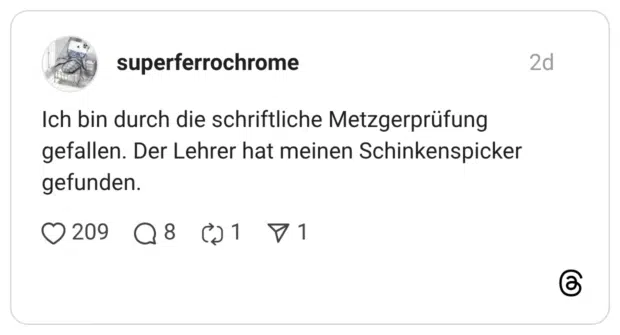 Ich bin durch die schriftliche Metzgerprüfung gefallen. Der Lehrer hat meinen Schinkenspicker gefunden