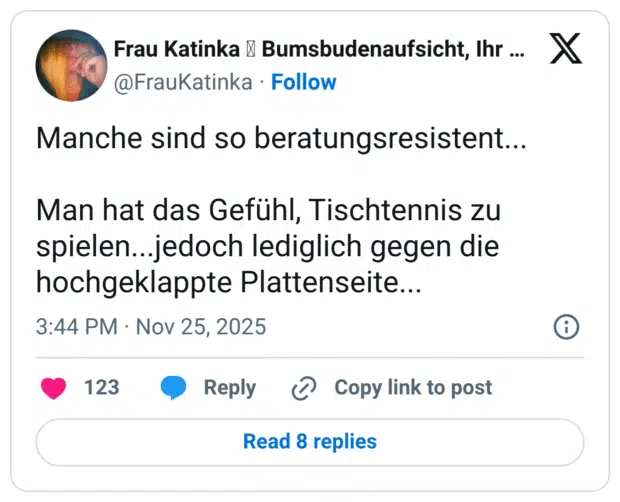 Manche sind so beratungsresistent... Man hat das Gefühl, Tischtennis zu spielen...jedoch lediglich gegen die hochgeklappte Plattenseite...