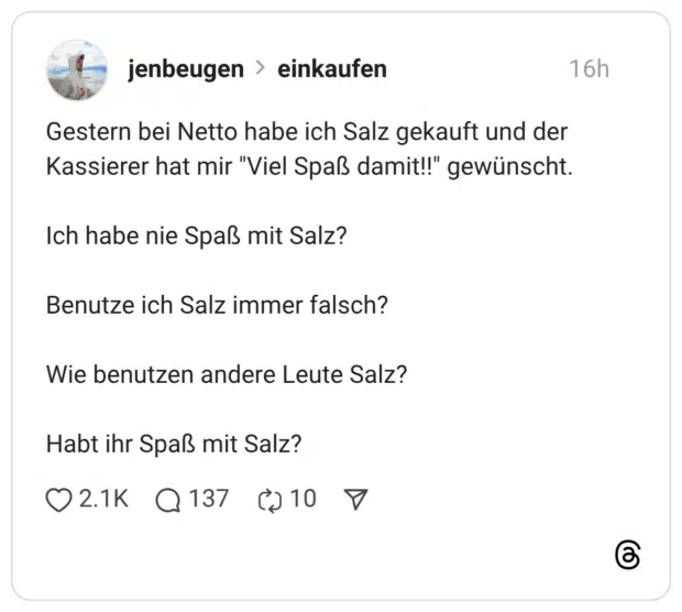 Gestern bei Netto habe ich Salz gekauft und der Kassierer hat mir "Viel Spaß damit!!" gewünscht. Ich habe nie Spaß mit Salz? Benutze ich Salz immer falsch? Wie benutzen andere Leute Salz? Habt ihr Spaß mit Salz?