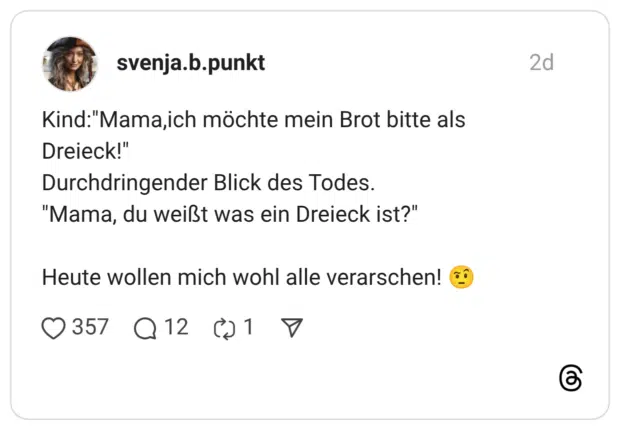 Kind:"Mama,ich möchte mein Brot bitte als Dreieck!" Durchdringender Blick des Todes. "Mama, du weißt was ein Dreieck ist?" Heute wollen mich wohl alle verarschen!