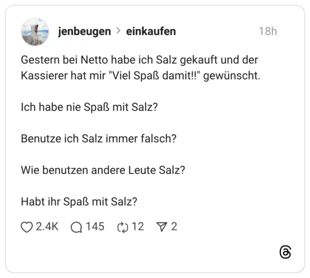 Gestern bei Netto habe ich Salz gekauft und der Kassierer hat mir "Viel Spaß damit!!" gewünscht. Ich habe nie Spaß mit Salz? Benutze ich Salz immer falsch? Wie benutzen andere Leute Salz? Habt ihr Spaß mit Salz?