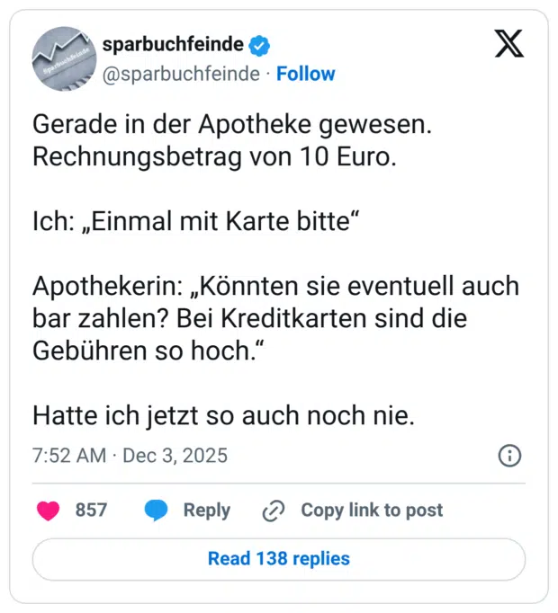 Gerade in der Apotheke gewesen. Rechnungsbetrag von 10 Euro. Ich: „Einmal mit Karte bitte“ Apothekerin: „Könnten sie eventuell auch bar zahlen? Bei Kreditkarten sind die Gebühren so hoch.“ Hatte ich jetzt so auch noch nie.
