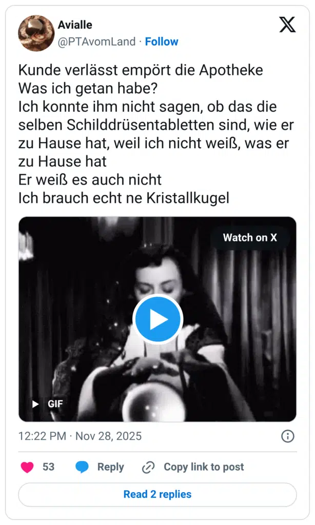 Kunde verlässt empört die Apotheke Was ich getan habe? Ich konnte ihm nicht sagen, ob das die selben Schilddrüsentabletten sind, wie er zu Hause hat, weil ich nicht weiß, was er zu Hause hat Er weiß es auch nicht Ich brauch echt ne Kristallkugel