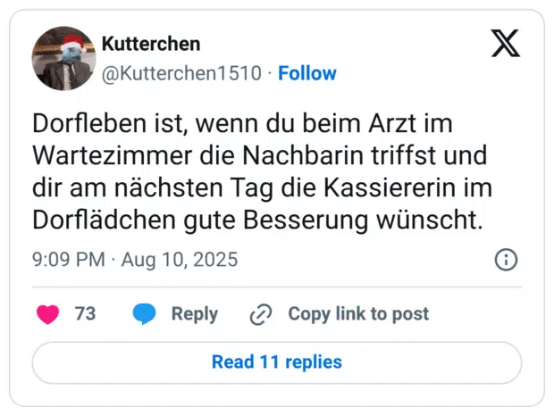 Dorfleben ist, wenn du beim Arzt im Wartezimmer die Nachbarin triffst und dir am nächsten Tag die Kassiererin im Dorflädchen gute Besserung wünscht.