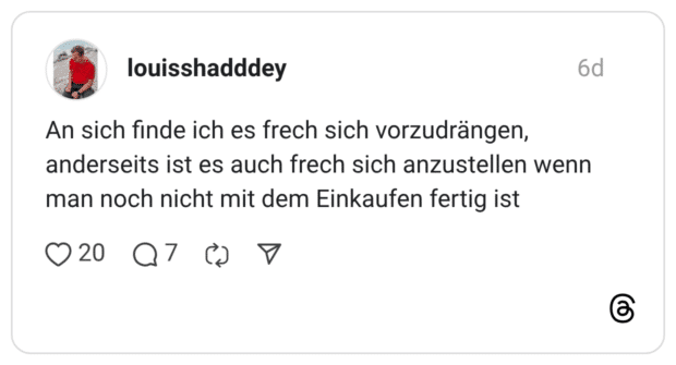 An sich finde ich es frech sich vorzudrängen, anderseits ist es auch frech sich anzustellen wenn man noch nicht mit dem Einkaufen fertig ist