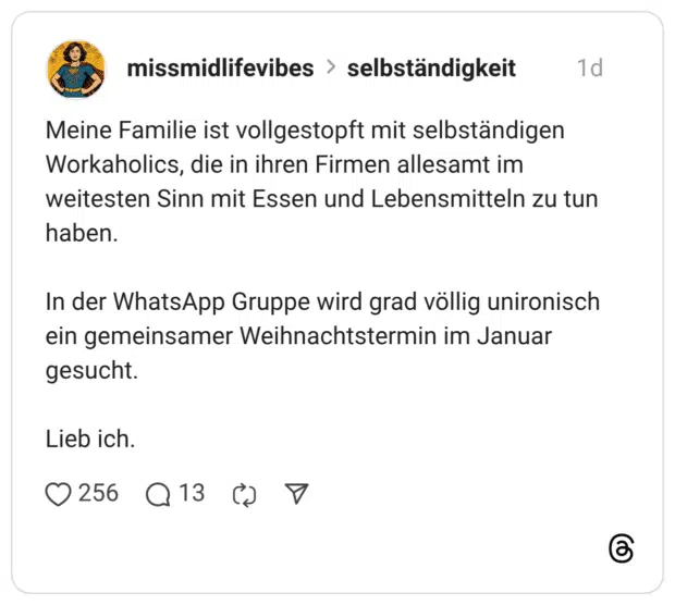 Meine Familie ist vollgestopft mit selbständigen Workaholics, die in ihren Firmen allesamt im weitesten Sinn mit Essen und Lebensmitteln zu tun haben. In der WhatsApp Gruppe wird grad völlig unironisch ein gemeinsamer Weihnachtstermin im Januar gesucht. Lieb ich.