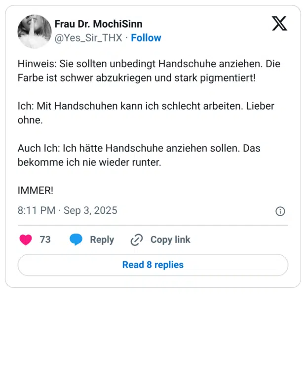 Hinweis: Sie sollten unbedingt Handschuhe anziehen. Die Farbe ist schwer abzukriegen und stark pigmentiert! Ich: Mit Handschuhen kann ich schlecht arbeiten. Lieber ohne. Auch Ich: Ich hätte Handschuhe anziehen sollen. Das bekomme ich nie wieder runter. IMMER!