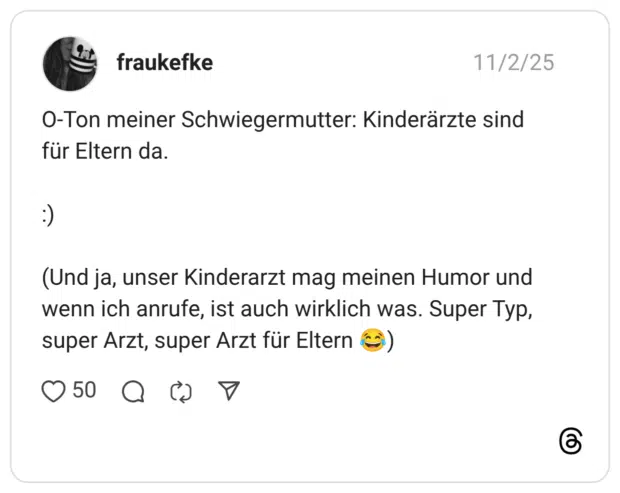 O-Ton meiner Schwiegermutter: Kinderärzte sind für Eltern da. (Und ja, unser Kinderarzt mag meinen Humor und wenn ich anrufe, ist auch wirklich was. Super Typ, super Arzt, super Arzt für Eltern 6)
