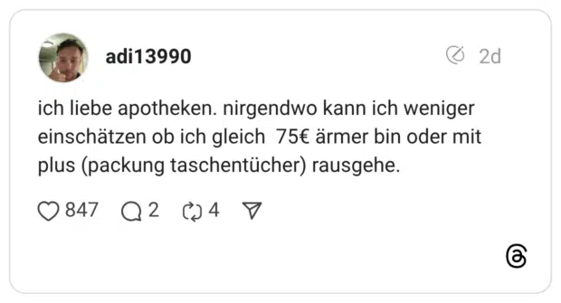 ich liebe apotheken. nirgendwo kann ich weniger einschätzen ob ich gleich 75€ ärmer bin oder mit plus (packung taschentücher) rausgehe.