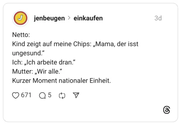 Netto: Kind zeigt auf meine Chips: „Mama, der isst ungesund." Ich: „Ich arbeite dran." Mutter: „Wir alle." Kurzer Moment nationaler Einheit