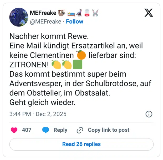 Nachher kommt Rewe. Eine Mail kündigt Ersatzartikel an, weil keine Clementinen ZITRONEN! Das kommt bestimmt super beim Adventsvesper, in der Schulbrotdose, auf dem Obstteller, im Obstsalat. Geht gleich wieder. 3:44 PM • Dec 2, 2025