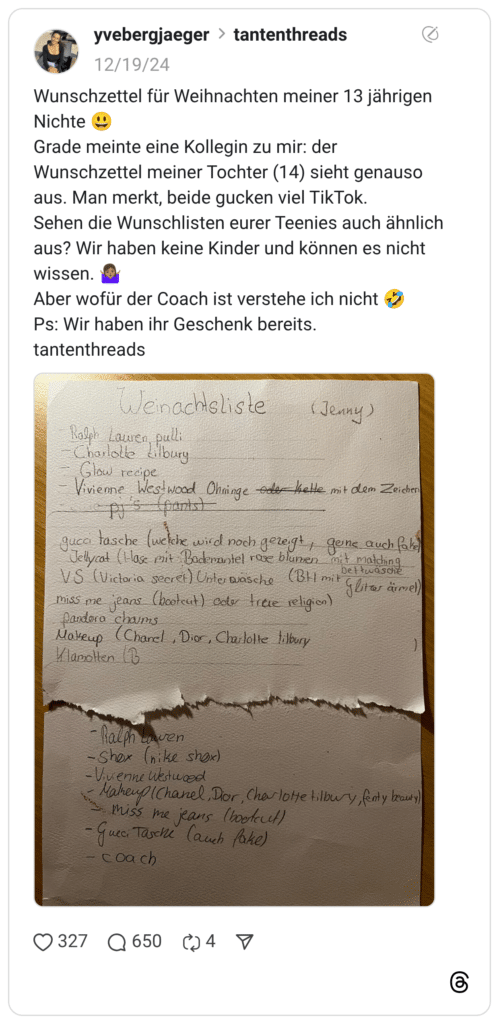 Wunschzettel für Weihnachten meiner 13 jährigen Nichte 😃 Grade meinte eine Kollegin zu mir: der Wunschzettel meiner Tochter (14) sieht genauso aus. Man merkt, beide gucken viel TikTok. Sehen die Wunschlisten eurer Teenies auch ähnlich aus? Wir haben keine Kinder und können es nicht wissen. 🤷🏽♀️ Aber wofür der Coach ist verstehe ich nicht 🤣 Ps: Wir haben ihr Geschenk bereits. tantenthreads