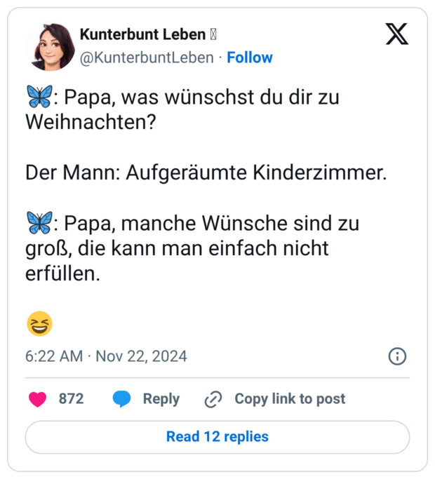 🦋: Papa, was wünschst du dir zu Weihnachten? Der Mann: Aufgeräumte Kinderzimmer. 🦋: Papa, manche Wünsche sind zu groß, die kann man einfach nicht erfüllen. 😆
