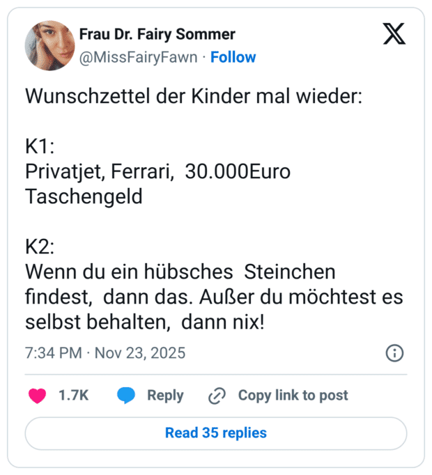 Wunschzettel der Kinder mal wieder: K1: Privatjet, Ferrari, 30.000Euro Taschengeld K2: Wenn du ein hübsches Steinchen findest, dann das. Außer du möchtest es selbst behalten, dann nix!