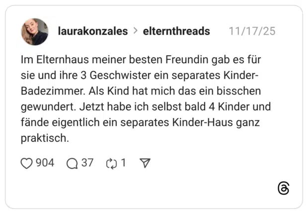 Im Elternhaus meiner besten Freundin gab es für sie und ihre 3 Geschwister ein separates Kinder- Badezimmer. Als Kind hat mich das ein bisschen gewundert. Jetzt habe ich selbst bald 4 Kinder und fände eigentlich ein separates Kinder-Haus ganz praktisch.